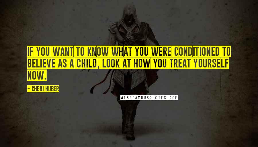 Cheri Huber quotes: If you want to know what you were conditioned to believe as a child, look at how you treat yourself now.