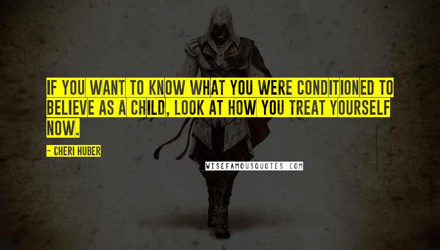 Cheri Huber quotes: If you want to know what you were conditioned to believe as a child, look at how you treat yourself now. Cheri Huber quotes: If you want to know what you were conditioned to believe as a child, look at how you treat yourself now.