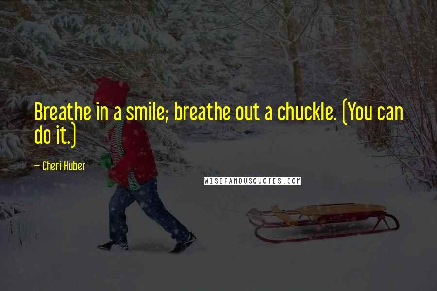 Cheri Huber quotes: Breathe in a smile; breathe out a chuckle. (You can do it.)