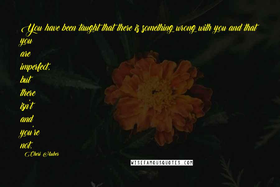 Cheri Huber quotes: You have been taught that there is something wrong with you and that you are imperfect, but there isn't and you're not.