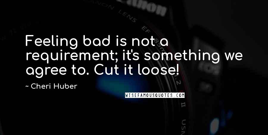 Cheri Huber quotes: Feeling bad is not a requirement; it's something we agree to. Cut it loose!