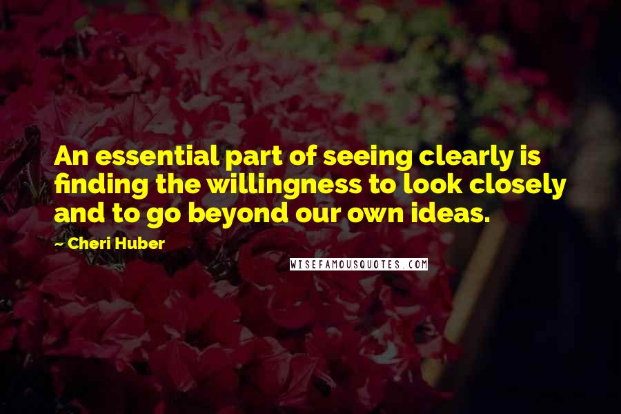 Cheri Huber quotes: An essential part of seeing clearly is finding the willingness to look closely and to go beyond our own ideas.
