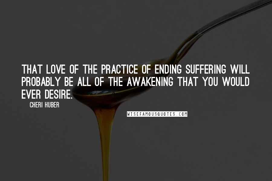 Cheri Huber quotes: That love of the practice of ending suffering will probably be all of the awakening that you would ever desire. Cheri Huber quotes: That love of the practice of ending suffering will probably be all of the awakening that you would ever desire.