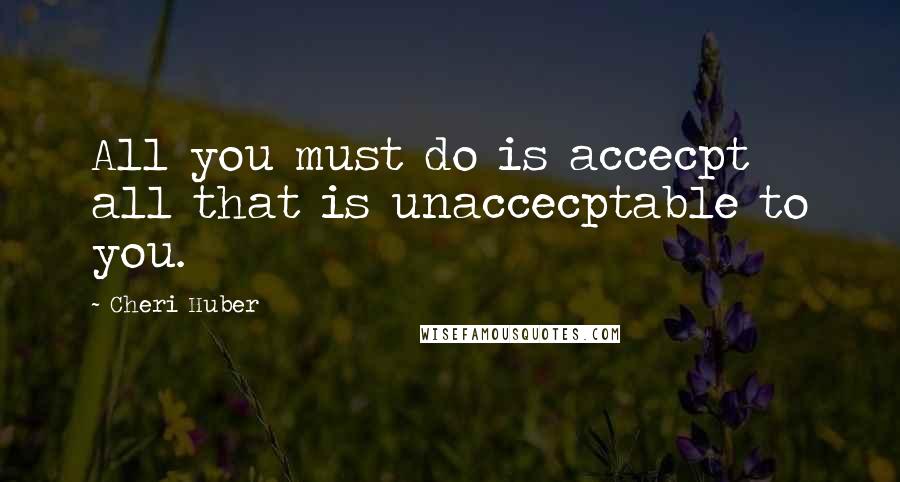 Cheri Huber quotes: All you must do is accecpt all that is unaccecptable to you.