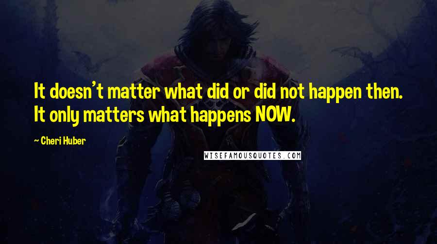 Cheri Huber quotes: It doesn't matter what did or did not happen then. It only matters what happens NOW.