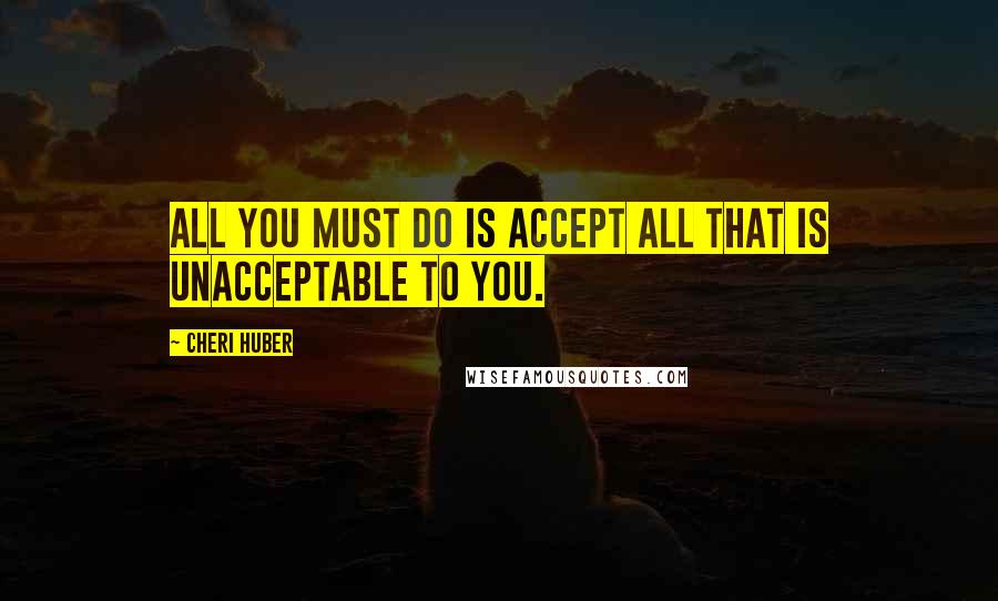 Cheri Huber quotes: All you must do is accept all that is unacceptable to you.