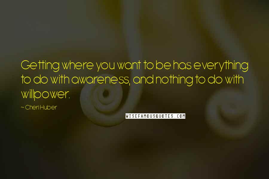 Cheri Huber quotes: Getting where you want to be has everything to do with awareness, and nothing to do with willpower.