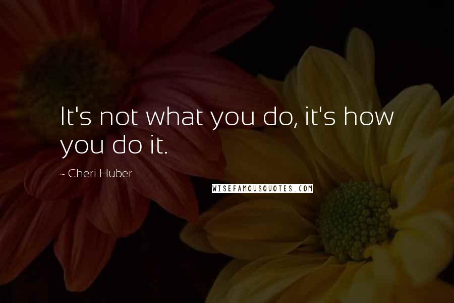 Cheri Huber quotes: It's not what you do, it's how you do it.