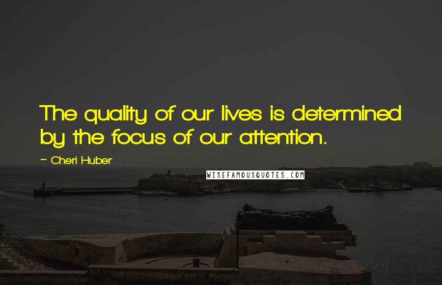 Cheri Huber quotes: The quality of our lives is determined by the focus of our attention.