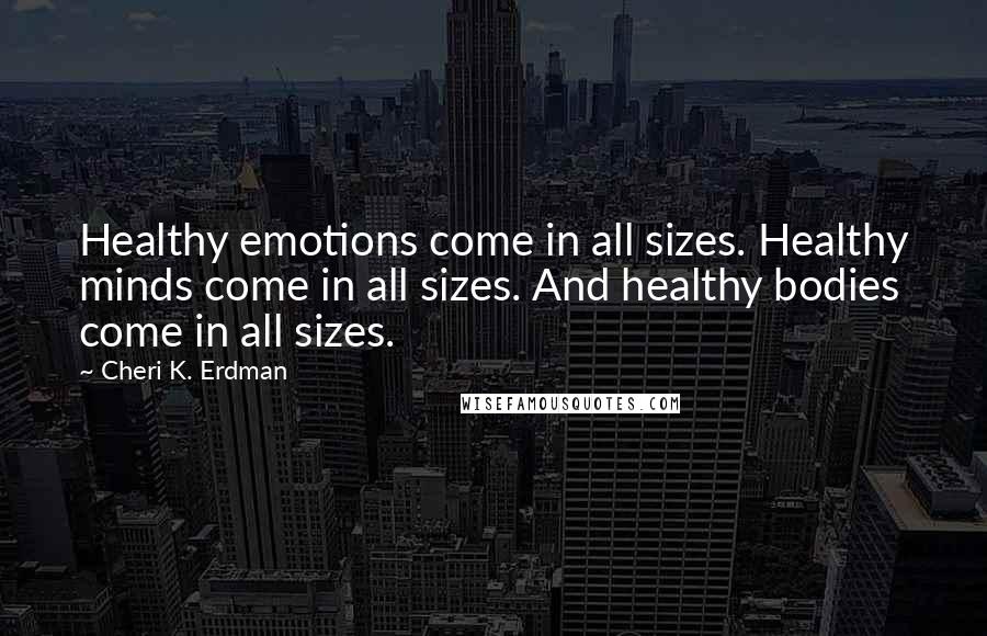 Cheri K. Erdman quotes: Healthy emotions come in all sizes. Healthy minds come in all sizes. And healthy bodies come in all sizes.