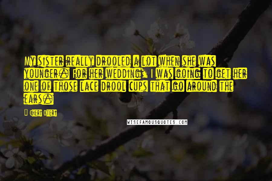 Cheri Oteri quotes: My sister really drooled a lot when she was younger. For her wedding, I was going to get her one of those lace drool cups that go around the ears. Cheri Oteri quotes: My sister really drooled a lot when she was younger. For her wedding, I was going to get her one of those lace drool cups that go around the ears.