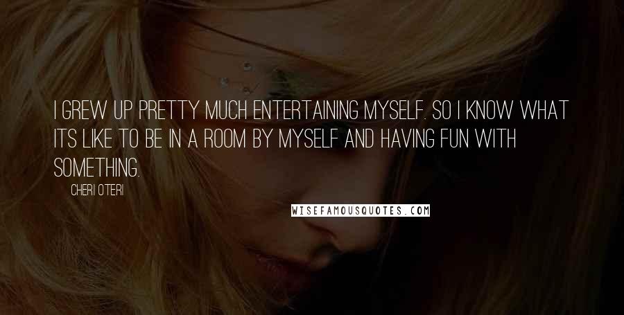 Cheri Oteri quotes: I grew up pretty much entertaining myself. So I know what its like to be in a room by myself and having fun with something. Cheri Oteri quotes: I grew up pretty much entertaining myself. So I know what its like to be in a room by myself and having fun with something.