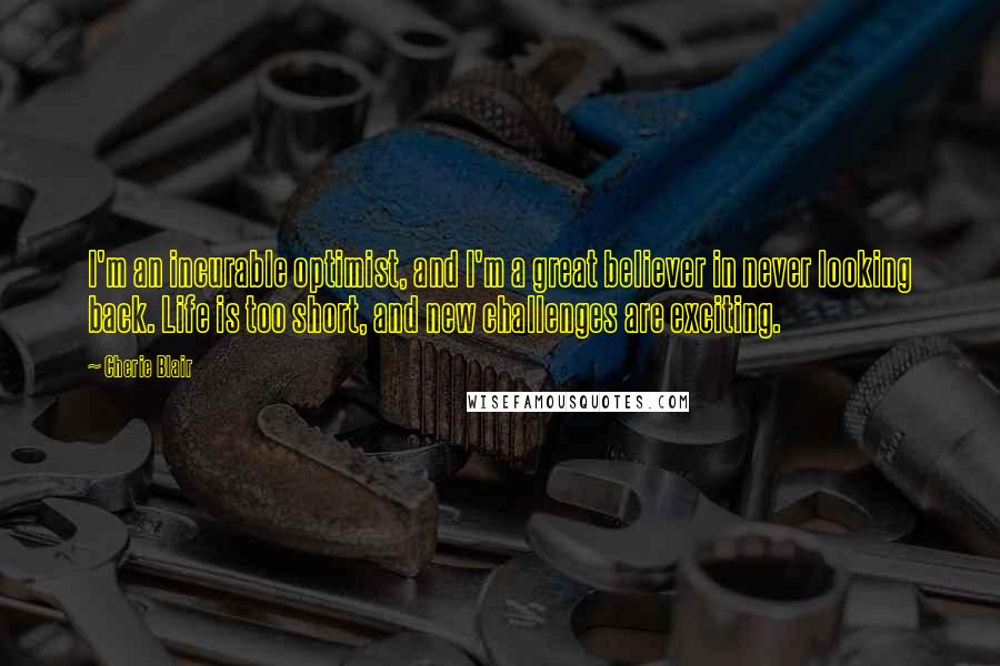 Cherie Blair quotes: I'm an incurable optimist, and I'm a great believer in never looking back. Life is too short, and new challenges are exciting.