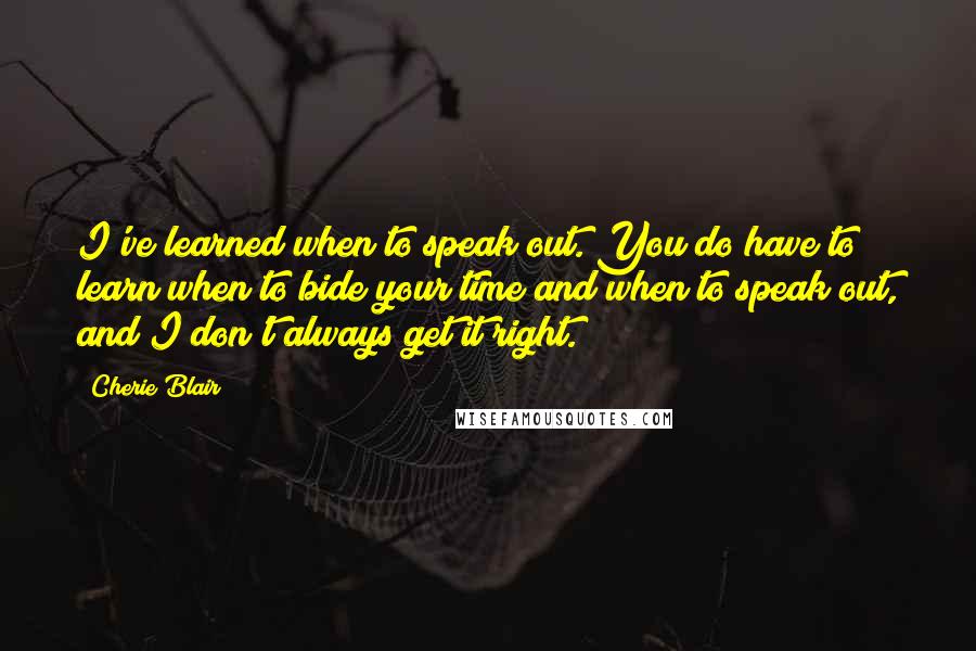 Cherie Blair quotes: I've learned when to speak out. You do have to learn when to bide your time and when to speak out, and I don't always get it right.