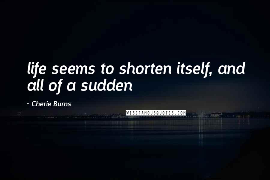 Cherie Burns quotes: life seems to shorten itself, and all of a sudden