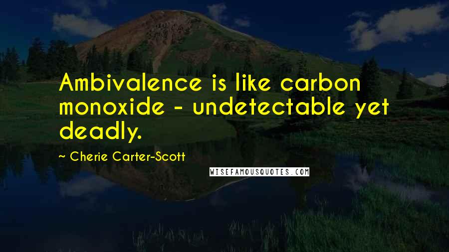 Cherie Carter-Scott quotes: Ambivalence is like carbon monoxide - undetectable yet deadly.