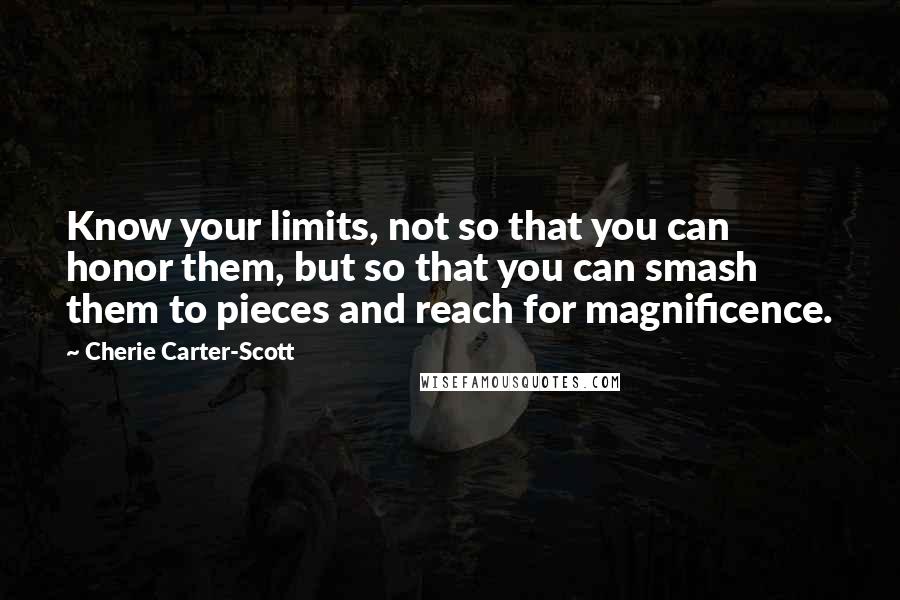 Cherie Carter-Scott quotes: Know your limits, not so that you can honor them, but so that you can smash them to pieces and reach for magnificence.