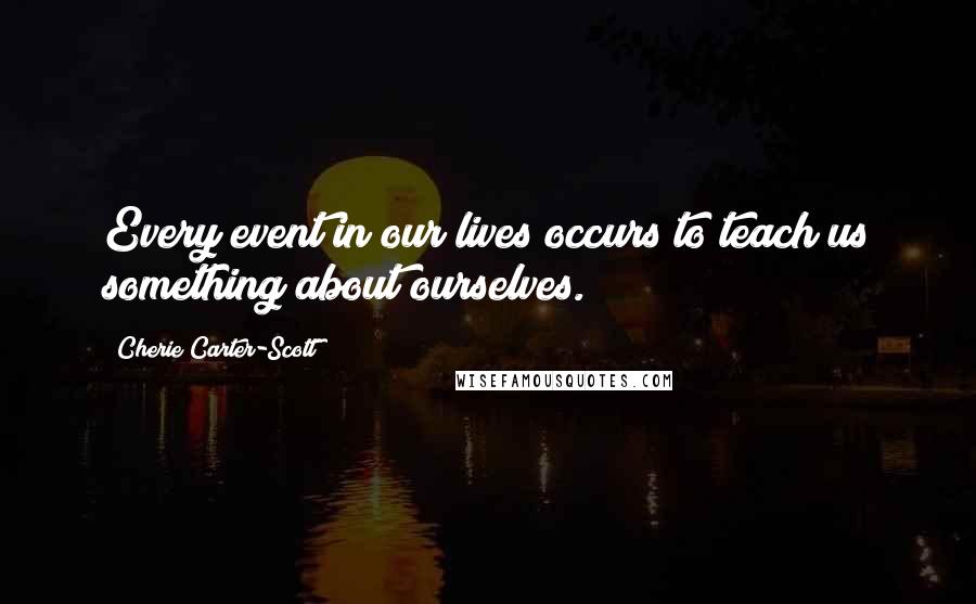 Cherie Carter-Scott quotes: Every event in our lives occurs to teach us something about ourselves.