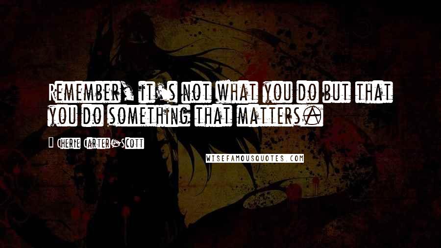 Cherie Carter-Scott quotes: Remember, it's not what you do but that you do something that matters.