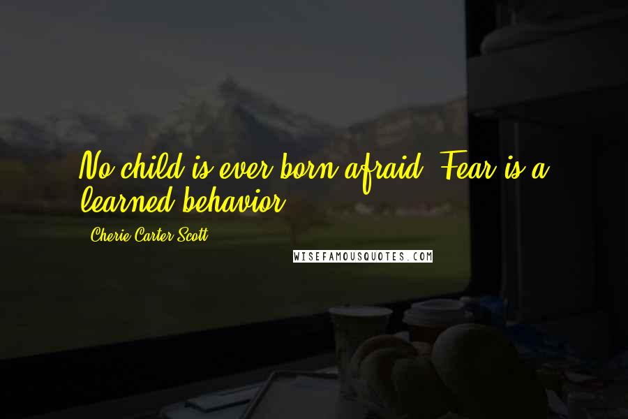 Cherie Carter-Scott quotes: No child is ever born afraid. Fear is a learned behavior.