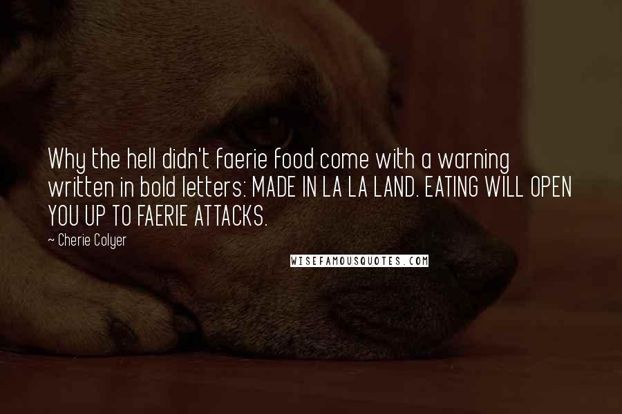Cherie Colyer quotes: Why the hell didn't faerie food come with a warning written in bold letters: MADE IN LA LA LAND. EATING WILL OPEN YOU UP TO FAERIE ATTACKS.