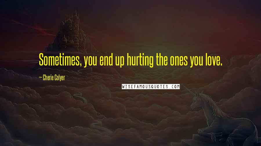 Cherie Colyer quotes: Sometimes, you end up hurting the ones you love.