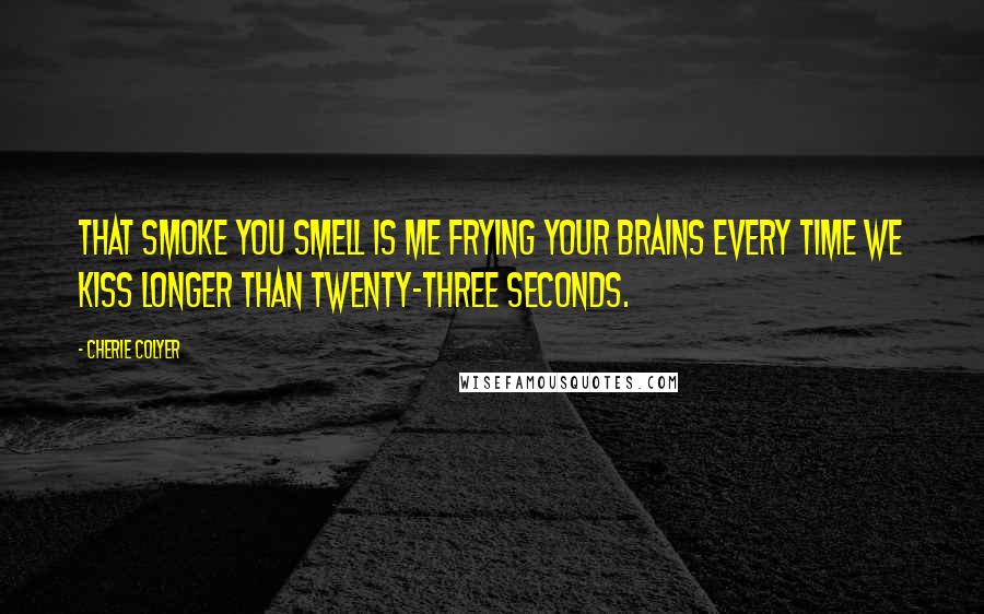 Cherie Colyer quotes: That smoke you smell is me frying your brains every time we kiss longer than twenty-three seconds.