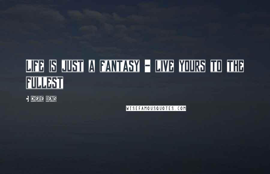 Cherie Denis quotes: Life is just a fantasy - live yours to the fullest
