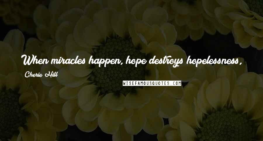 Cherie Hill quotes: When miracles happen, hope destroys hopelessness, joy overcomes pain, love conquers hate, and faith finds God in the midst of it all.