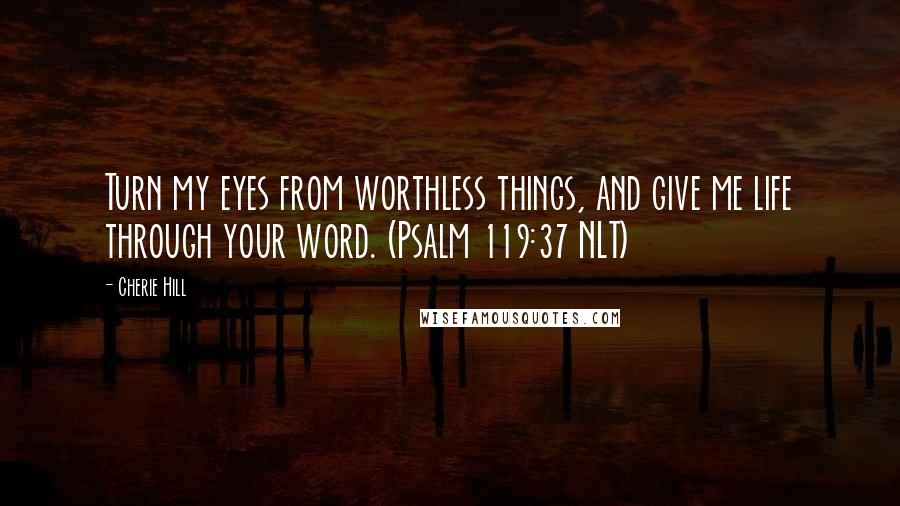 Cherie Hill quotes: Turn my eyes from worthless things, and give me life through your word. (Psalm 119:37 NLT)