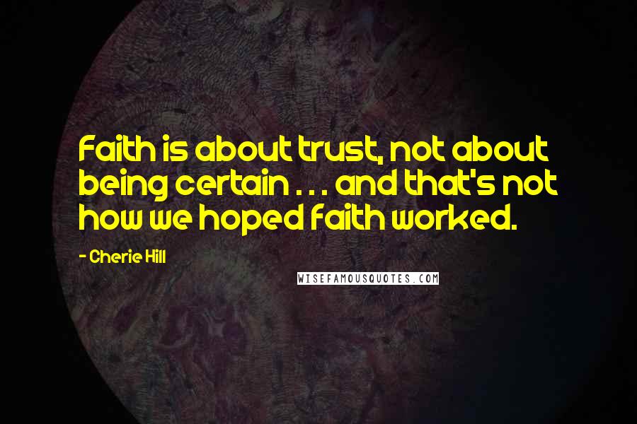 Cherie Hill quotes: Faith is about trust, not about being certain . . . and that's not how we hoped faith worked.