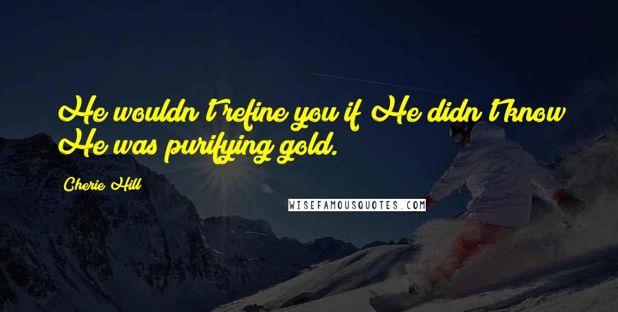 Cherie Hill quotes: He wouldn't refine you if He didn't know He was purifying gold.