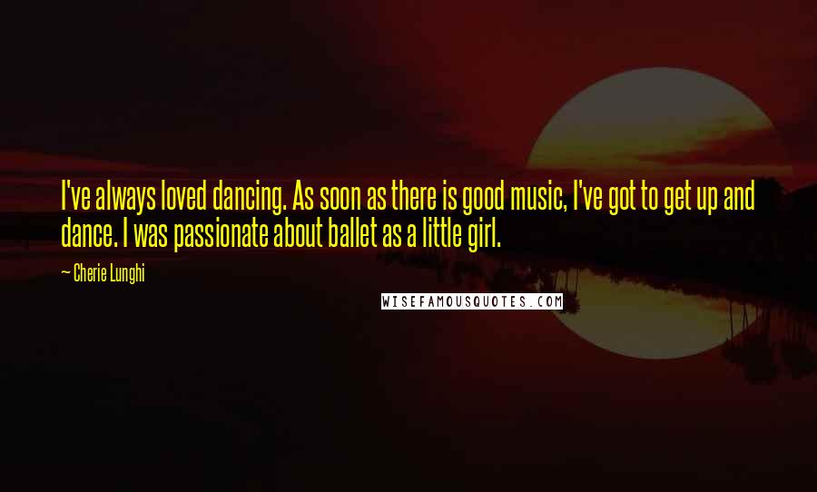 Cherie Lunghi quotes: I've always loved dancing. As soon as there is good music, I've got to get up and dance. I was passionate about ballet as a little girl.