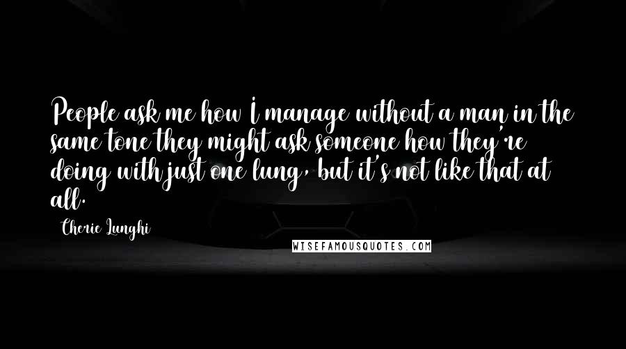 Cherie Lunghi quotes: People ask me how I manage without a man in the same tone they might ask someone how they're doing with just one lung, but it's not like that at