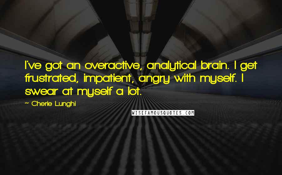 Cherie Lunghi quotes: I've got an overactive, analytical brain. I get frustrated, impatient, angry with myself. I swear at myself a lot.