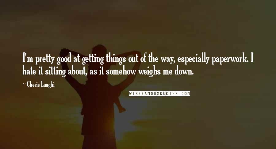 Cherie Lunghi quotes: I'm pretty good at getting things out of the way, especially paperwork. I hate it sitting about, as it somehow weighs me down.