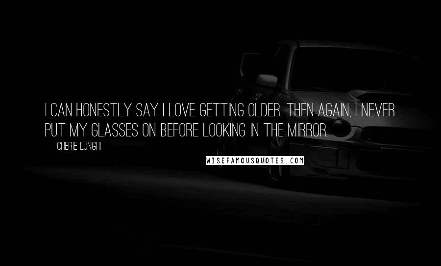 Cherie Lunghi quotes: I can honestly say I love getting older. Then again, I never put my glasses on before looking in the mirror.