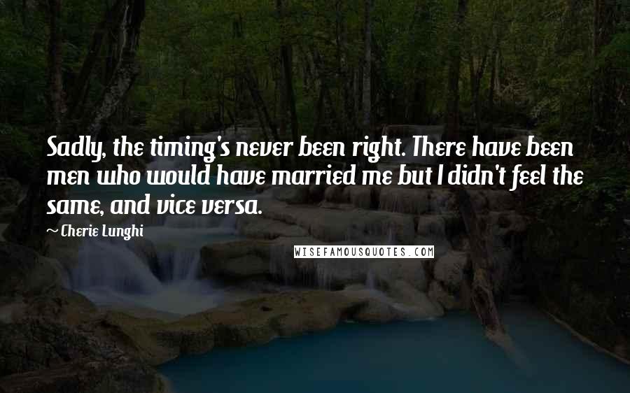 Cherie Lunghi quotes: Sadly, the timing's never been right. There have been men who would have married me but I didn't feel the same, and vice versa. Cherie Lunghi quotes: Sadly, the timing's never been right. There have been men who would have married me but I didn't feel the same, and vice versa.