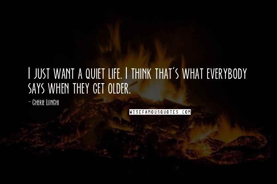 Cherie Lunghi quotes: I just want a quiet life. I think that's what everybody says when they get older.