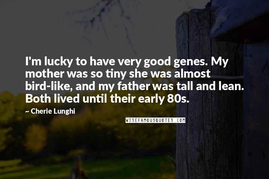 Cherie Lunghi quotes: I'm lucky to have very good genes. My mother was so tiny she was almost bird-like, and my father was tall and lean. Both lived until their early 80s.