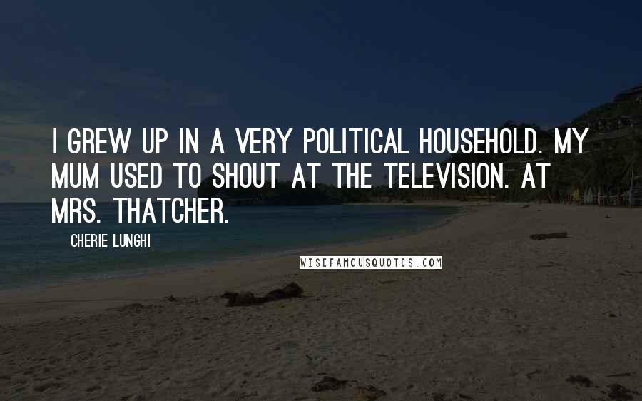 Cherie Lunghi quotes: I grew up in a very political household. My mum used to shout at the television. At Mrs. Thatcher.