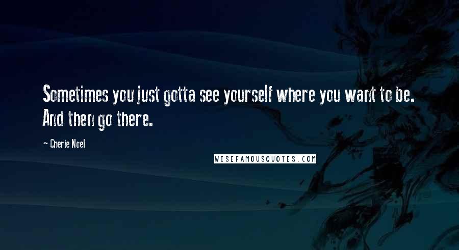 Cherie Noel quotes: Sometimes you just gotta see yourself where you want to be. And then go there.