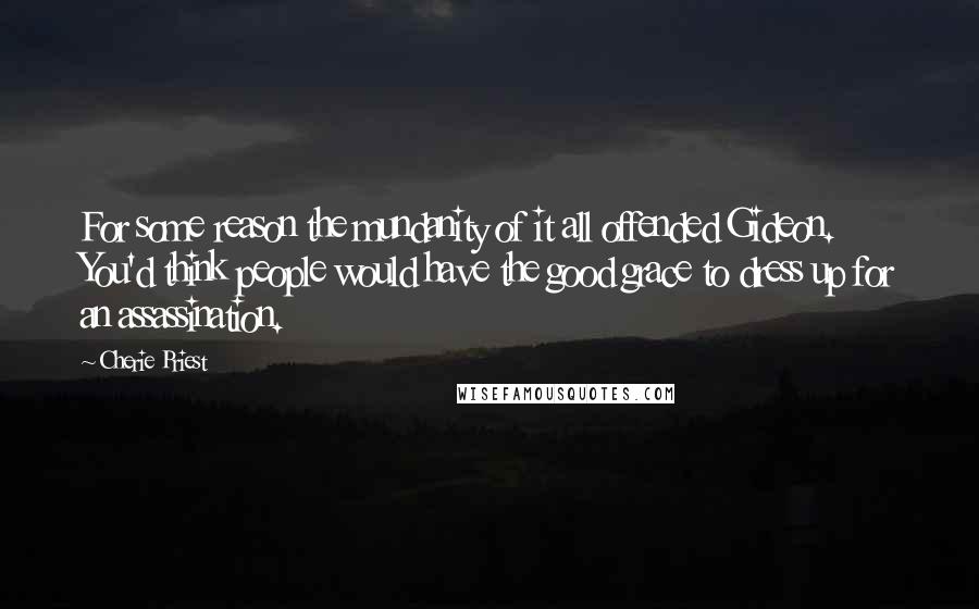 Cherie Priest quotes: For some reason the mundanity of it all offended Gideon. You'd think people would have the good grace to dress up for an assassination.