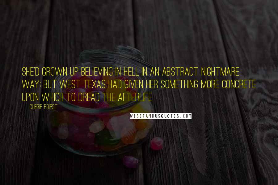 Cherie Priest quotes: She'd grown up believing in hell in an abstract nightmare way; but west Texas had given her something more concrete upon which to dread the afterlife.
