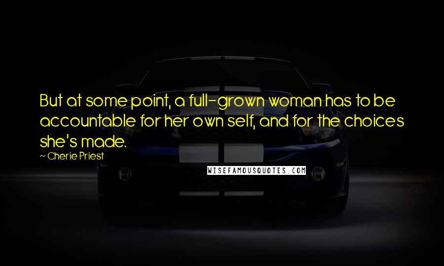 Cherie Priest quotes: But at some point, a full-grown woman has to be accountable for her own self, and for the choices she's made.