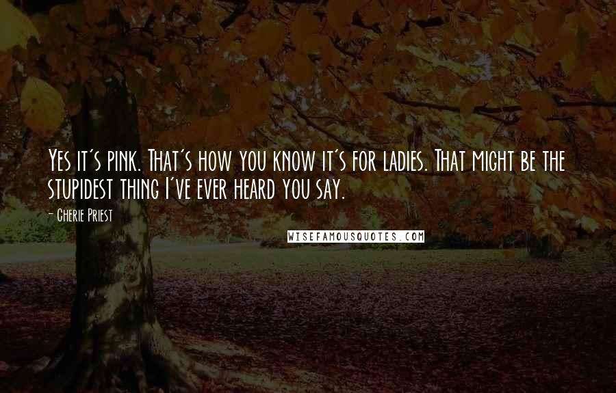 Cherie Priest quotes: Yes it's pink. That's how you know it's for ladies. That might be the stupidest thing I've ever heard you say.