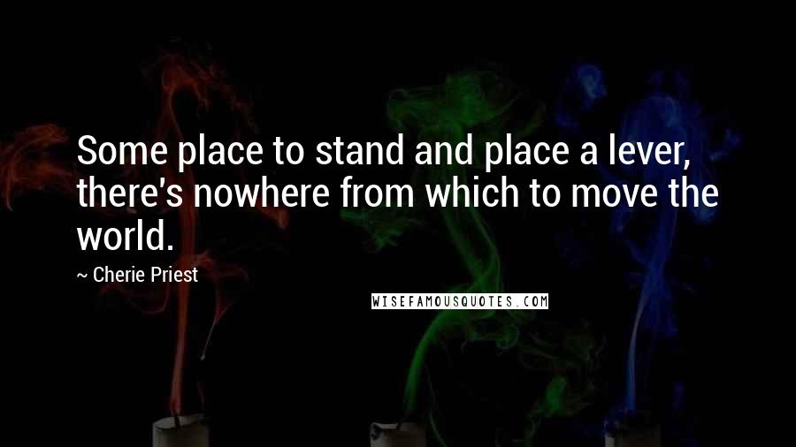 Cherie Priest quotes: Some place to stand and place a lever, there's nowhere from which to move the world.
