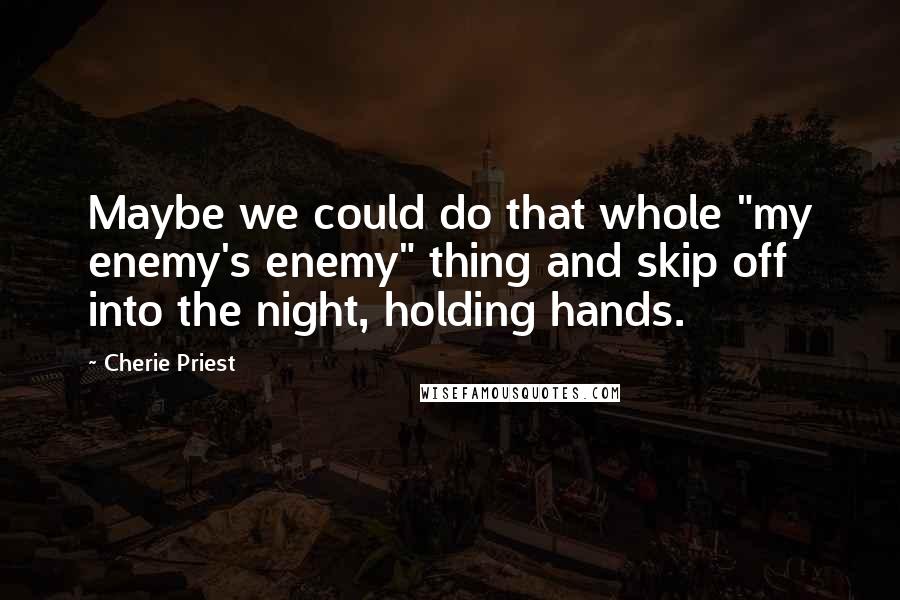 Cherie Priest quotes: Maybe we could do that whole "my enemy's enemy" thing and skip off into the night, holding hands.