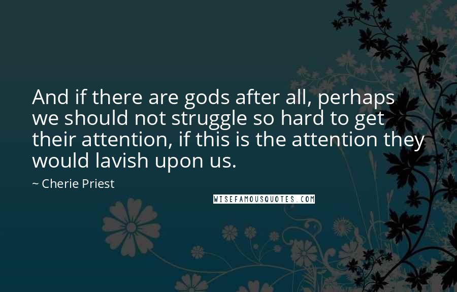 Cherie Priest quotes: And if there are gods after all, perhaps we should not struggle so hard to get their attention, if this is the attention they would lavish upon us.