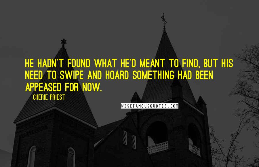 Cherie Priest quotes: He hadn't found what he'd meant to find, but his need to swipe and hoard something had been appeased for now.